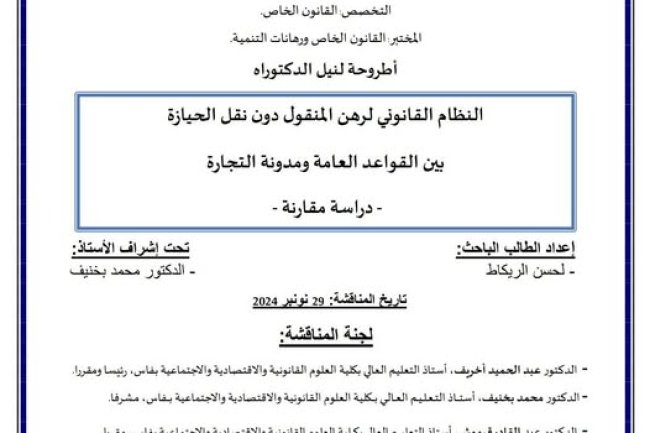 أطروحة لنيل الدكتوراه في القانون الخاص  حول موضوع النظام القانوني لرهن المنقول دون نقل الحيازة بين القواعد العامة ومدونة التجارة -دراسة مقارنة-